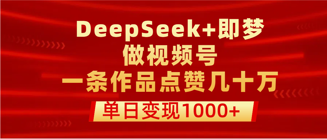 用DeepSeek+即梦做视频号，一条作品点赞几十万，单日变现1000+_北创网