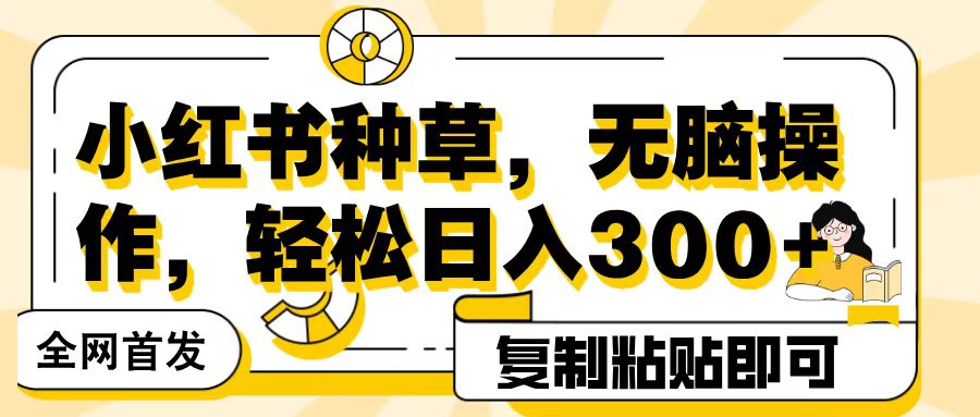 全网首发小红书种草，无脑操作，复制粘贴即可，轻松日入300+_北创网