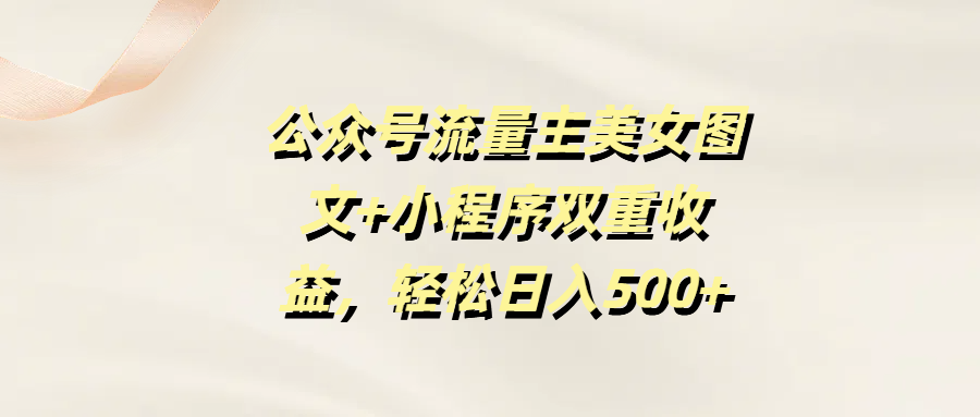 公众号流量主美女图文+小程序双重收益，轻松日入500+_北创网