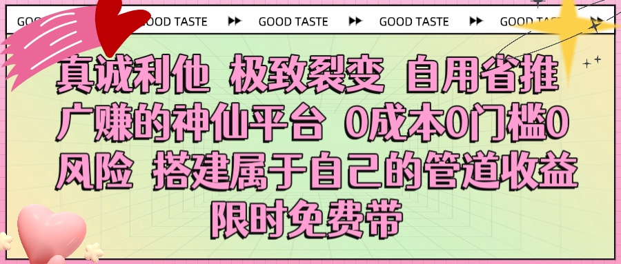 真诚利他 极致裂变 自用省推广赚的神仙平台 0成本0门槛0风险0囤货 时间地点不限 搭建属于自己的管道收益 限时免费带_北创网