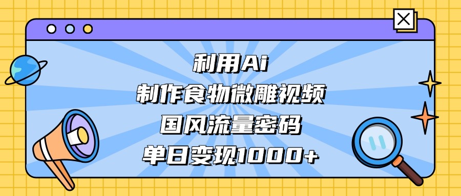 利用Ai制作食物微雕视频，国风流量密码，单日变现1000+_北创网
