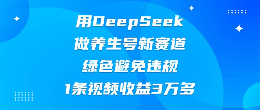 用DeepSeek做养生号新赛道，绿色避免违规，1条视频收益3万多_北创网