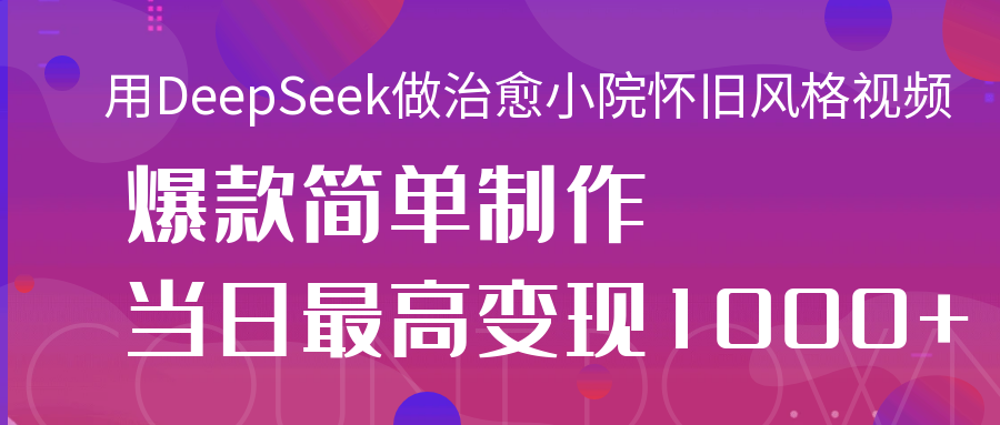 用DeepSeek做治愈小院怀旧风格视频，爆款轻松制作，当日最高变现1000+_北创网