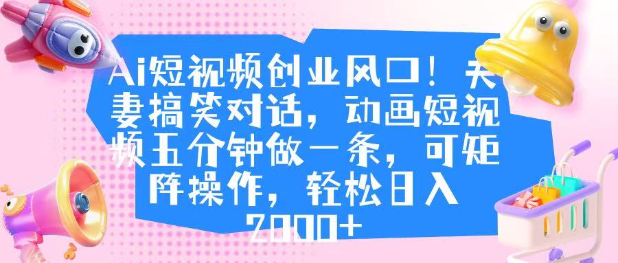 Ai短视频创业风口！夫妻搞笑对话，动画短视频五分钟做一条，可矩阵操作，轻松日入 2000+_北创网