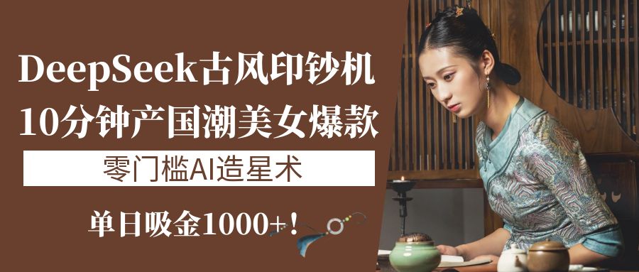 《DeepSeek古风印钞机：10分钟产国潮美女爆款，单日吸金1000+！零门槛AI造星术》_北创网