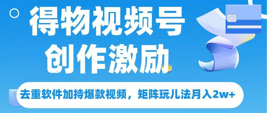 得物视频号创作者激励，去重软件加持爆款视频，矩阵玩儿法月入 2w➕_北创网
