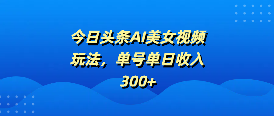 今日头条AI美女视频玩法，单号单日收入300+_北创网