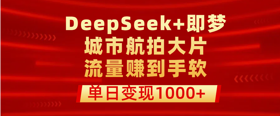 用DeepSeek+即梦做城市航拍大片，流量赚到手软，单日变现1000+_北创网