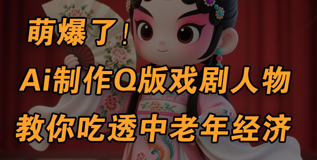 用Ai制作Q版戏剧人物，手把手教你吃透中老年经济，5分钟一个成品，多渠道变现_北创网