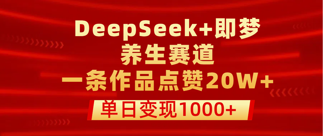 用DeepSeek+即梦做养生赛道，一条作品点赞20W+，单日变现1000+_北创网