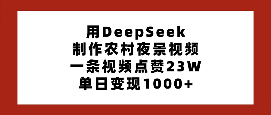 用DeepSeek制作农村夜景视频，一条视频点赞23W，单日变现1000+_北创网