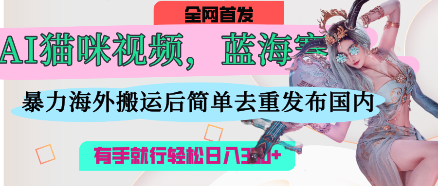 AI猫咪视频蓝海赛道，操作简单，直接海外搬运，简单去重，操作简单，有手就行日入500+_北创网