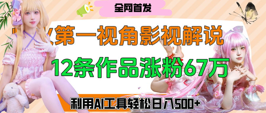 爆火第一人称视角影视解说，12条作品涨粉67万，巧用AI工具，轻松日入500+_北创网