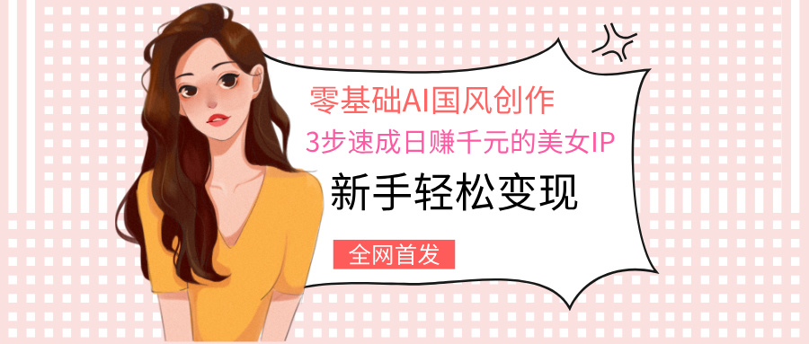 零基础AI国风创作：3步速成日赚千元的美女IP，新手轻松变现_北创网