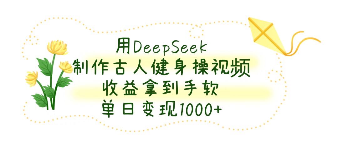 用DeepSeek制作古人健身操视频，收益拿到手软，单日变现1000+_北创网