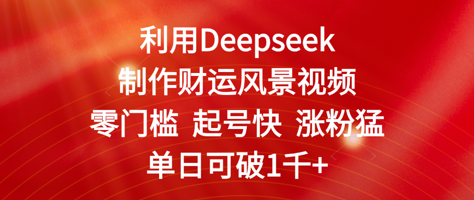 利用Deepseek制作财运风景视频，零门槛 起号快 涨粉猛，单日可破1千+_北创网