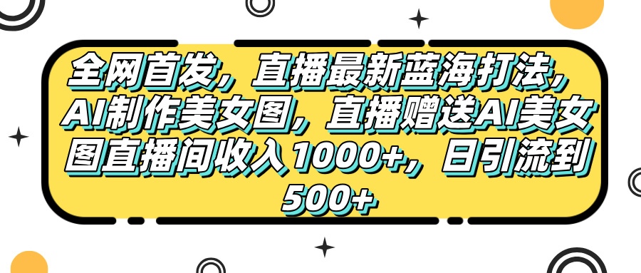全网首发，直播最新蓝海打法，AI制作美女图，直播赠送AI美女图直播间收入1000+，日引流到500+，_北创网