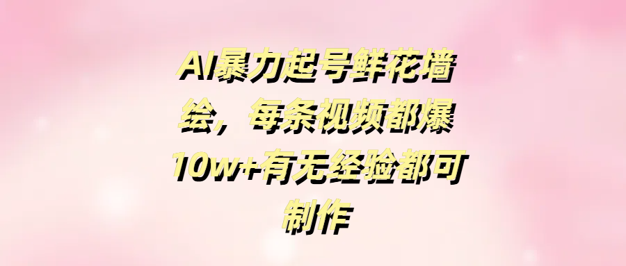 AI暴力起号鲜花墙绘，每条视频都爆10w+有无经验都可制作_北创网