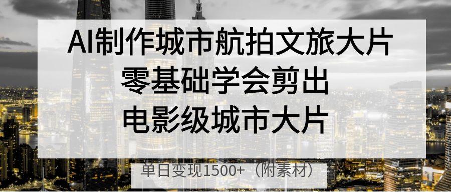 AI制作城市航拍文旅大片，零基础学会剪出电影级城市大片，单日变现1500+_北创网
