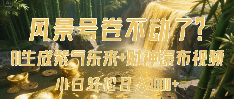 风景号卷不动了？AI一键生成紫气东来+财神瀑布视频，小白轻松日入1000+_北创网