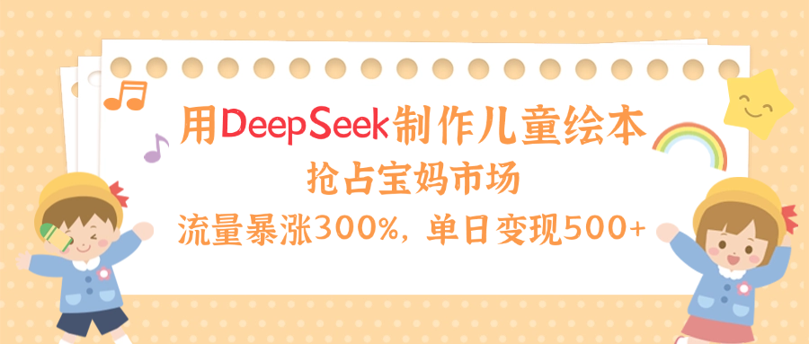用Deepseek制作儿童绘本，流量暴涨300%，抢占宝妈儿童市场，单日变现500+！_北创网