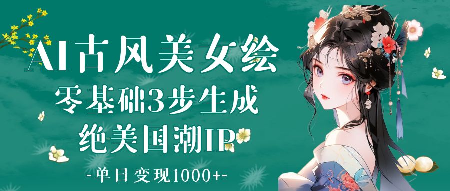 AI古风美女绘：零基础3步生成绝美国潮IP 单日变现1000+_北创网