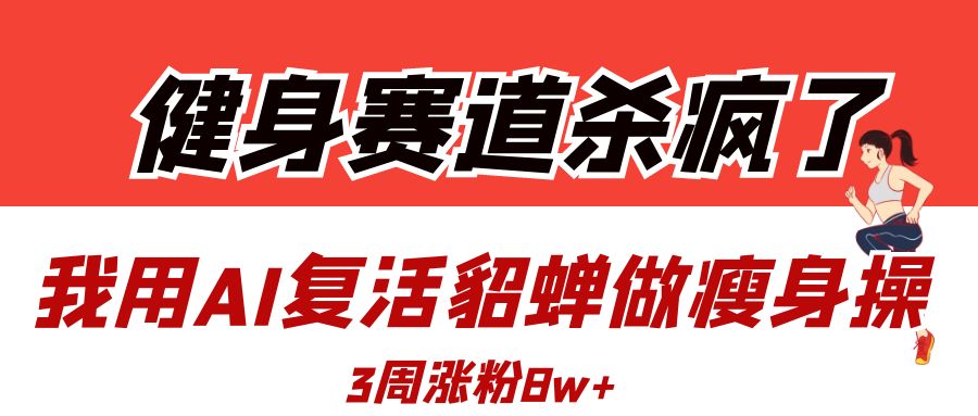 健身赛道杀疯了？我用AI复活貂蝉做瘦身操，3周涨粉8W_北创网