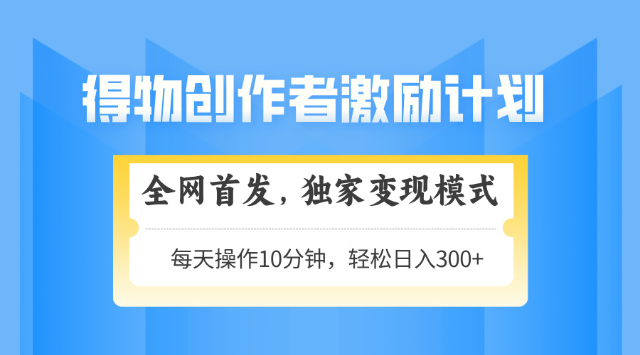 得物创作者激励，独家变现模式，轻松上手，日入3张+ 可矩阵、可放大_北创网