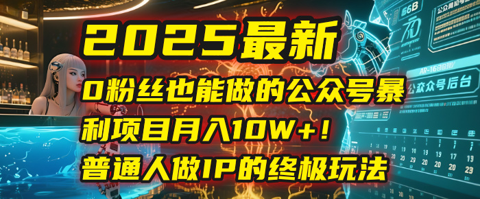 2025最新0粉丝也能做的公众号暴利项目，月入10W+！普通人做IP的终极玩法_北创网