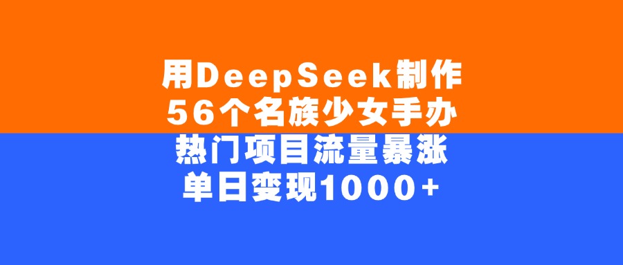 用DeepSeek制作56个名族少女手办，单日变现1000+，热门项目流量暴涨_北创网