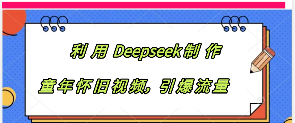 利用 Deepseek制 作童年怀旧视频，引爆流量_北创网