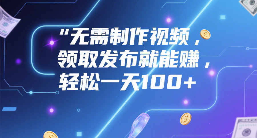 无需制作视频，领取发布就能赚，轻松一天100+_北创网