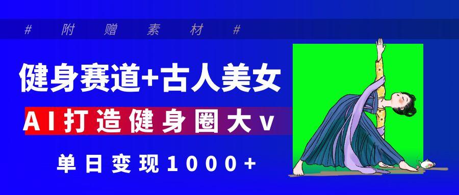 健身赛道+古人美女 AI打造健身圈大v 单日变现1000+_北创网