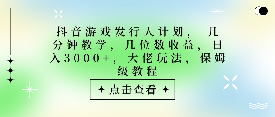 抖音游戏发行人计划，大佬玩法，保姆级教程， 几分钟教学，几位数收益，日入3000+_北创网