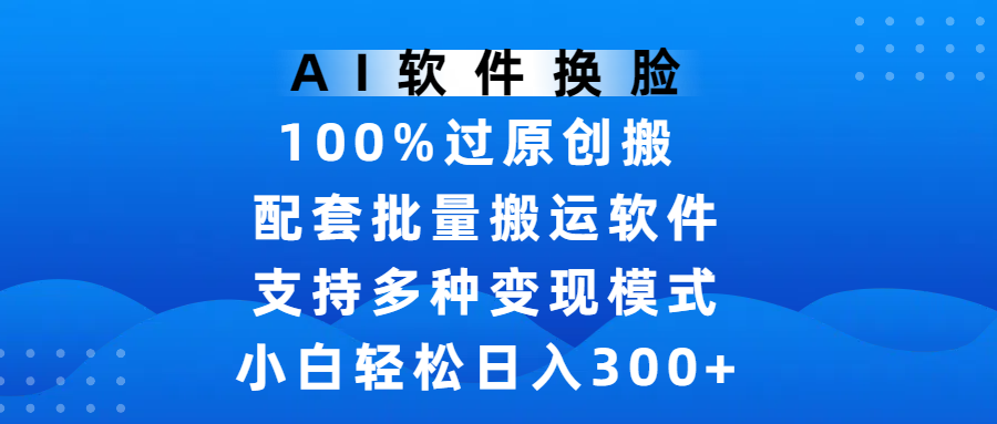 AI软件换脸，100%过原创，搬运涨粉必备，项目配套批量搬运软件及多种变现模式，小白轻松日入300+_北创网