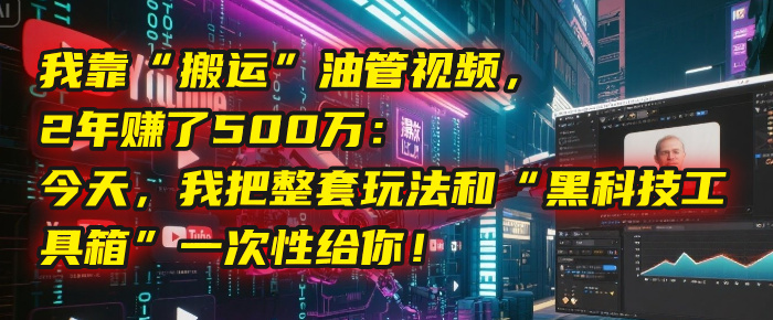 我靠“搬运”油管视频，2年赚了500万：今天，我把整套玩法和“黑科技工具箱”一次性给你！_北创网