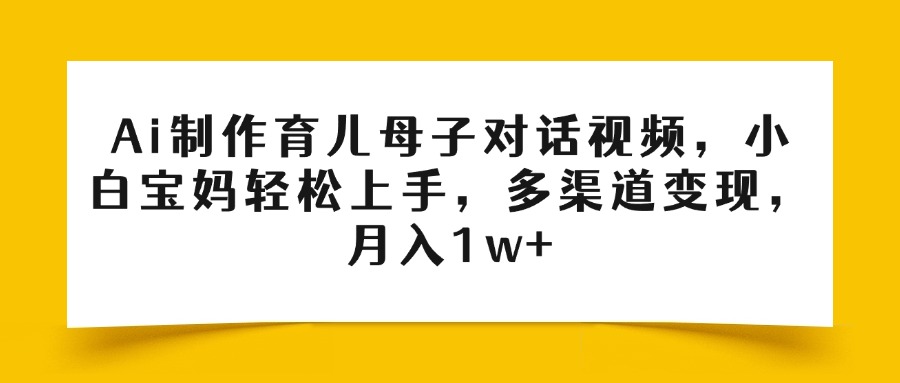 Ai制作育儿母子对话视频，小白宝妈轻松上手，多渠道变现，月入1w+_北创网