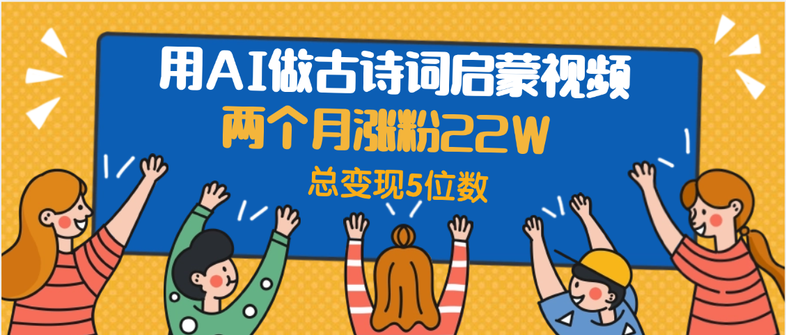 用AI做古诗词启蒙视频，两个月涨粉22W，总变现5位数_北创网
