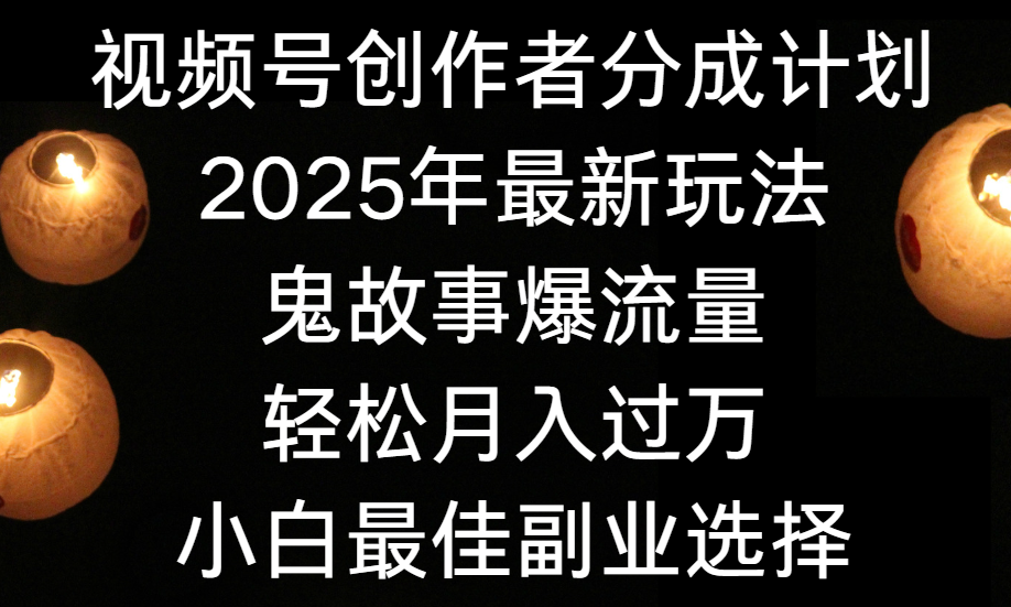 视频号创作者分成计划，2025年最新玩法鬼故事爆流量，小白轻松上手，副业的绝佳选择，轻松月入过万_北创网