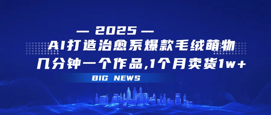 AI打造治愈系爆款毛绒萌物，几分钟一个作品,1 个月卖货 1w+_北创网