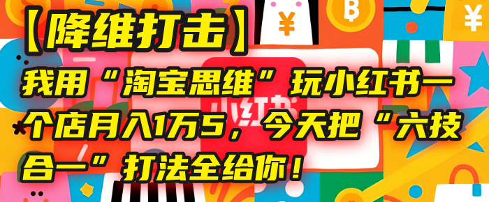 【降维打击】我用“淘宝思维”玩小红书，一个店月入1万5，今天把“六技合一”打法全给你！_北创网
