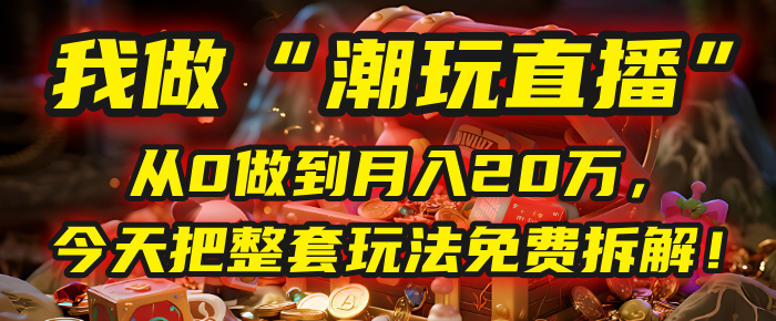 做“潮玩直播”，从0做到月入20万，今天把整套玩法免费拆解！_北创网