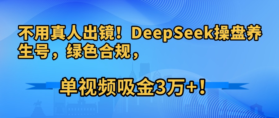 不用真人出镜！DeepSeek操盘养生号，绿色合规，单视频吸金3万+！_北创网