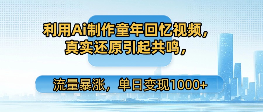 利用Ai制作童年回忆视频，真实还原引起共鸣，流量暴涨，单日变现1000+_北创网