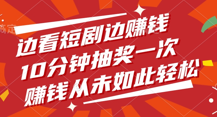 边看短剧边赚钱，10分钟抽奖一次，赚钱从未如此轻松_北创网