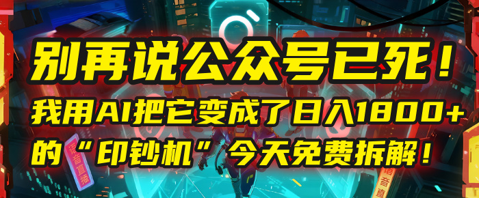 别再说公众号已死！我用AI把它变成了日入1800+的“印钞机”，今天免费拆解！_北创网