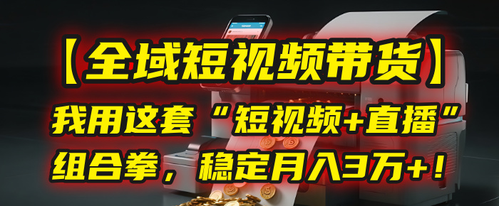 【全域短视频带货】我用这套“短视频+直播”组合拳，稳定月入3万+！_北创网