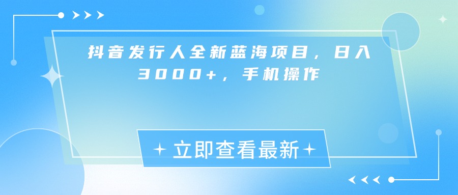抖音发行人全新蓝海项目，日入3000+，手机操作_北创网