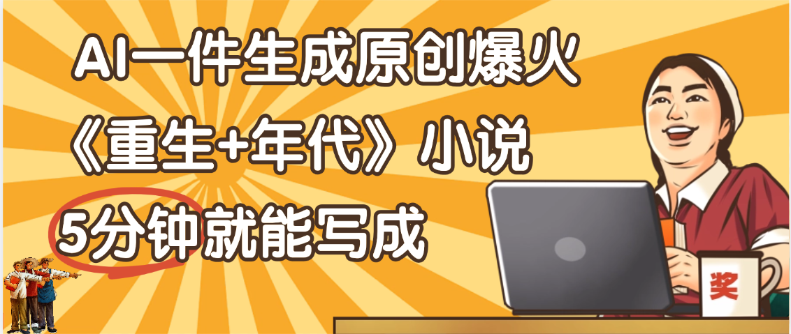 天呐！现在爆火的《重生+年代》类型的小说，现在用这个AI软件就可以一键生成原创小说了_北创网