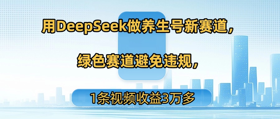 用DeepSeek做养生号新赛道，绿色赛道避免违规，1条视频收益3万多_北创网